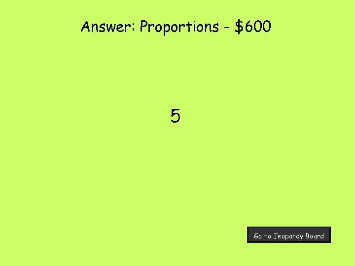 Answer: Proportions - $600 5 Go to Jeopardy Board 