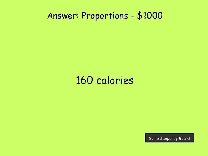 Answer: Proportions - $1000 160 calories Go to Jeopardy Board 