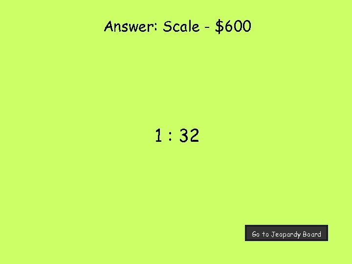 Answer: Scale - $600 1 : 32 Go to Jeopardy Board 