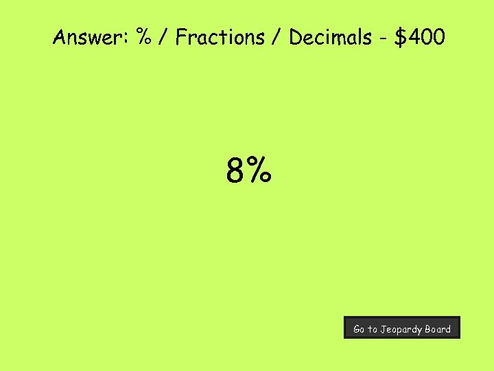 Answer: % / Fractions / Decimals - $400 8% Go to Jeopardy Board 