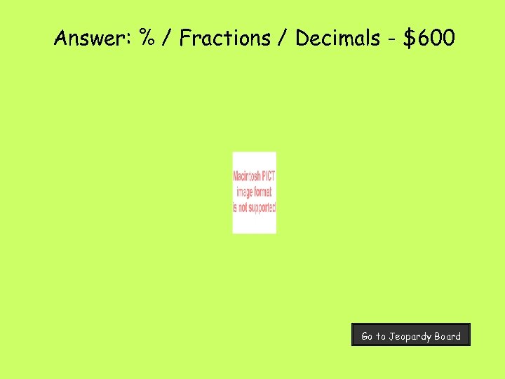 Answer: % / Fractions / Decimals - $600 Go to Jeopardy Board 
