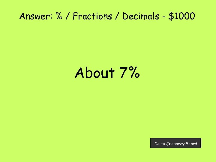 Answer: % / Fractions / Decimals - $1000 About 7% Go to Jeopardy Board