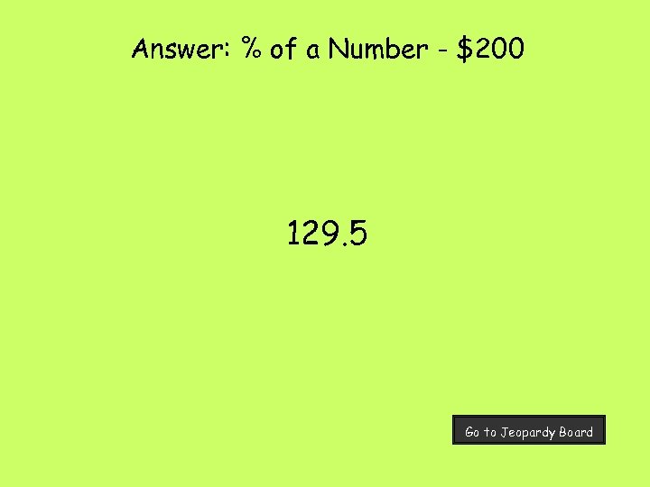 Answer: % of a Number - $200 129. 5 Go to Jeopardy Board 