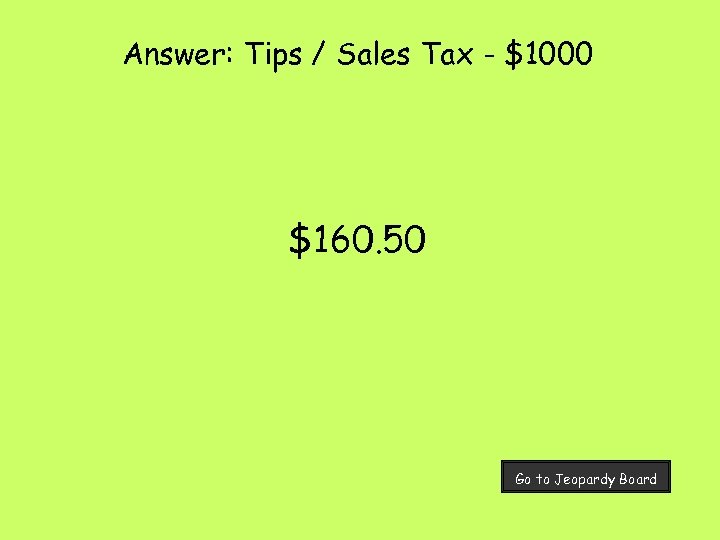 Answer: Tips / Sales Tax - $1000 $160. 50 Go to Jeopardy Board 