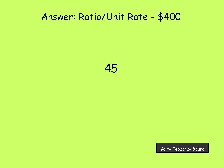 Answer: Ratio/Unit Rate - $400 45 Go to Jeopardy Board 
