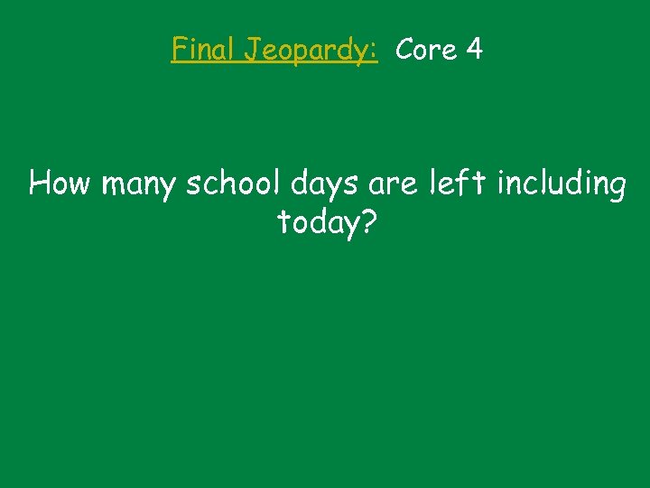 Final Jeopardy: Core 4 How many school days are left including today? 