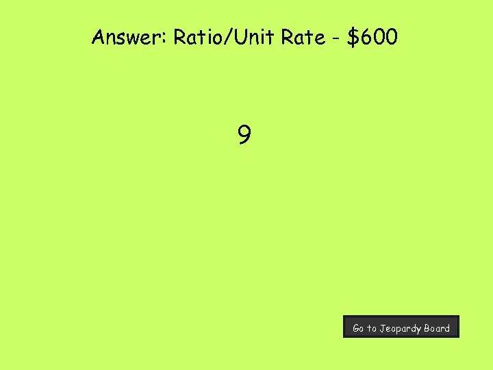 Answer: Ratio/Unit Rate - $600 9 Go to Jeopardy Board 