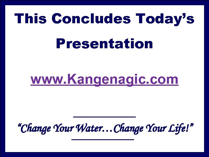 This Concludes Today’s Presentation www. Kangenagic. com “Change Your Water…Change Your Life!” 