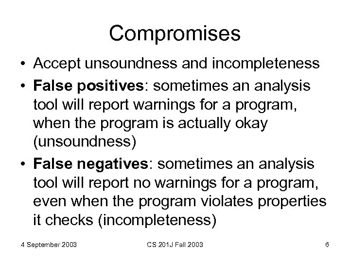 Compromises • Accept unsoundness and incompleteness • False positives: sometimes an analysis tool will