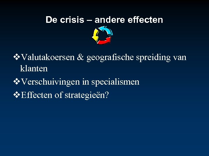 De crisis – andere effecten Valutakoersen & geografische spreiding van klanten Verschuivingen in specialismen