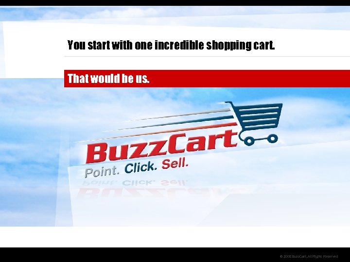You start with one incredible shopping cart. That would be us. © 2008 Buzz.