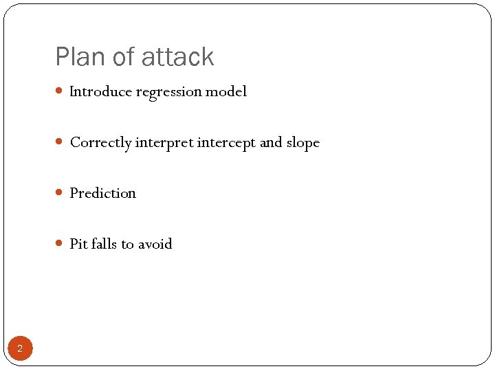 Plan of attack Introduce regression model Correctly interpret intercept and slope Prediction Pit falls