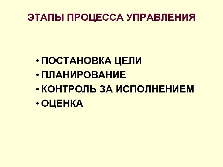 ЭТАПЫ ПРОЦЕССА УПРАВЛЕНИЯ • ПОСТАНОВКА ЦЕЛИ • ПЛАНИРОВАНИЕ • КОНТРОЛЬ ЗА ИСПОЛНЕНИЕМ • ОЦЕНКА