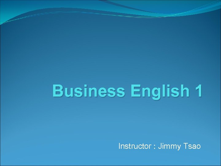Business English 1 Instructor : Jimmy Tsao 