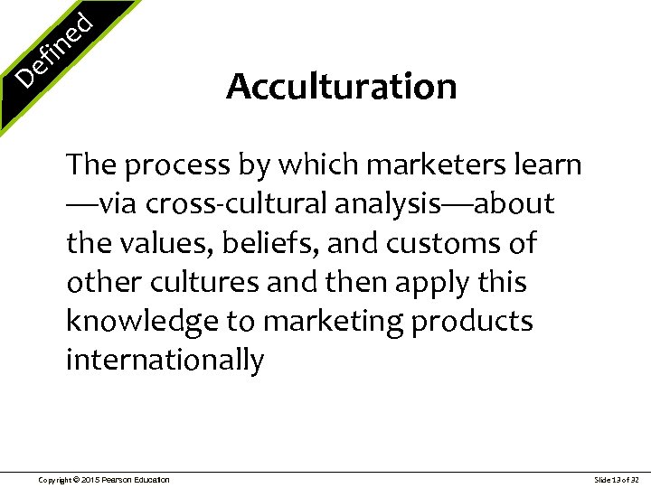 e D ed fin Acculturation The process by which marketers learn —via cross-cultural analysis—about