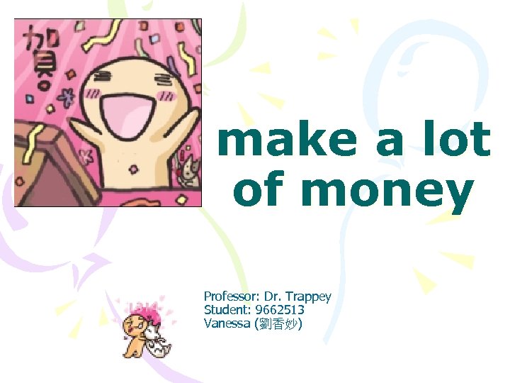 make a lot of money Professor: Dr. Trappey Student: 9662513 Vanessa (劉香妙) 