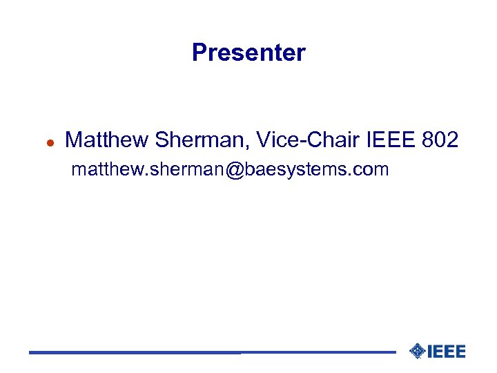 Presenter l Matthew Sherman, Vice-Chair IEEE 802 matthew. sherman@baesystems. com 