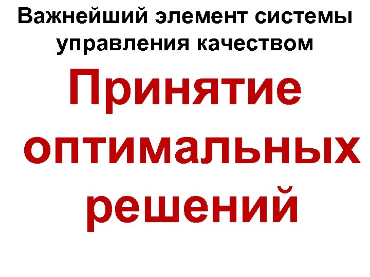 Важнейший элемент системы управления качеством Принятие оптимальных решений 