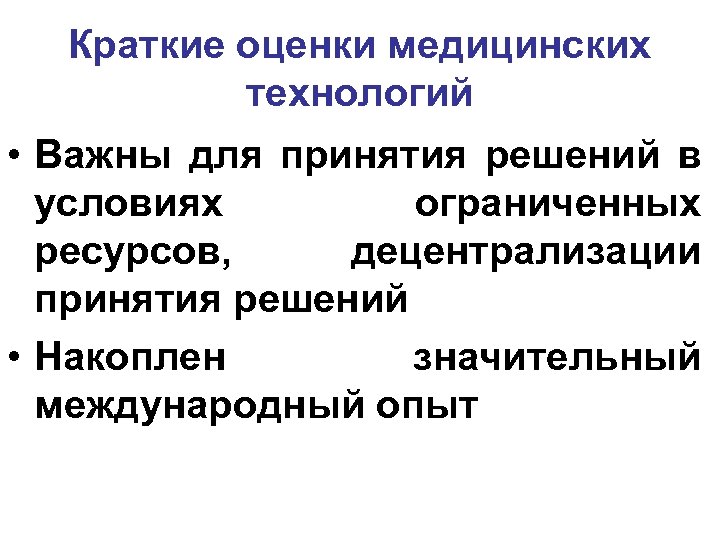 Краткие оценки медицинских технологий • Важны для принятия решений в условиях ограниченных ресурсов, децентрализации