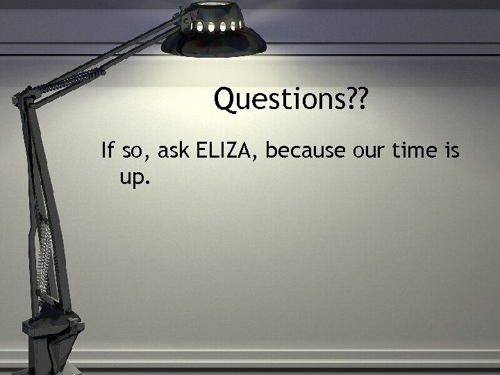 Questions? ? If so, ask ELIZA, because our time is up. 