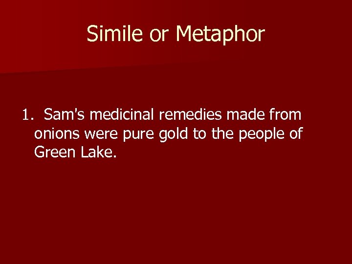 Simile or Metaphor 1. Sam's medicinal remedies made from onions were pure gold to