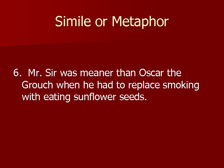 Simile or Metaphor 6. Mr. Sir was meaner than Oscar the Grouch when he