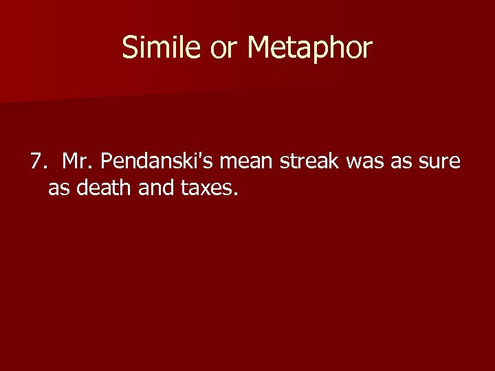 Simile or Metaphor 7. Mr. Pendanski's mean streak was as sure as death and