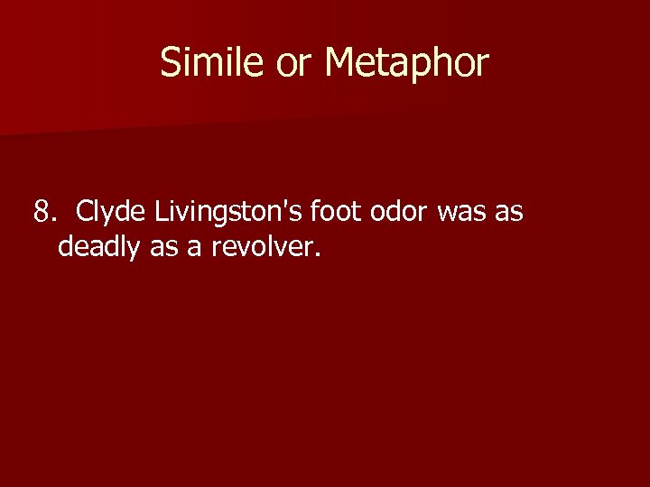 Simile or Metaphor 8. Clyde Livingston's foot odor was as deadly as a revolver.