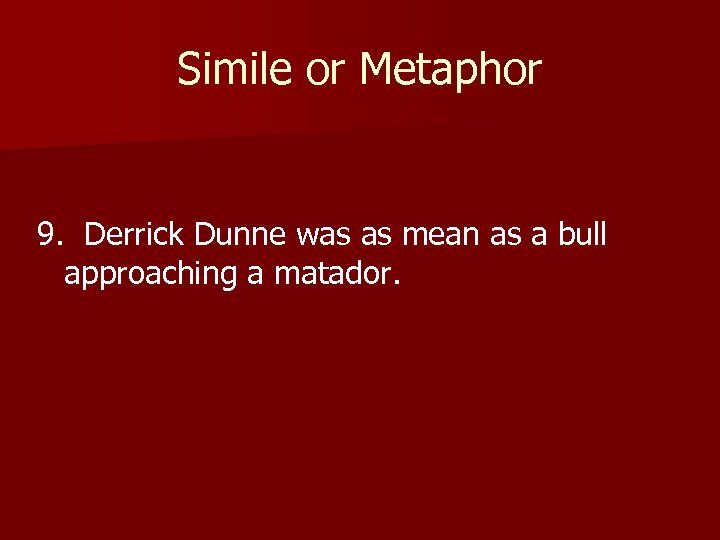 Simile or Metaphor 9. Derrick Dunne was as mean as a bull approaching a