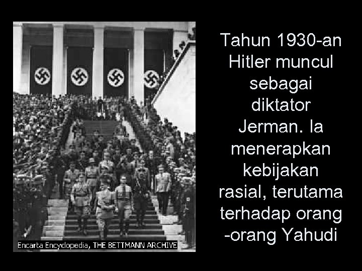 Tahun 1930 -an Hitler muncul sebagai diktator Jerman. Ia menerapkan kebijakan rasial, terutama terhadap