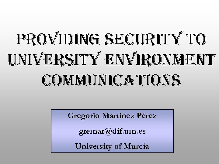 PROVIDING SECURITY TO UNIVERSITY ENVIRONMENT COMMUNICATIONS Gregorio Martínez Pérez gremar@dif. um. es University of