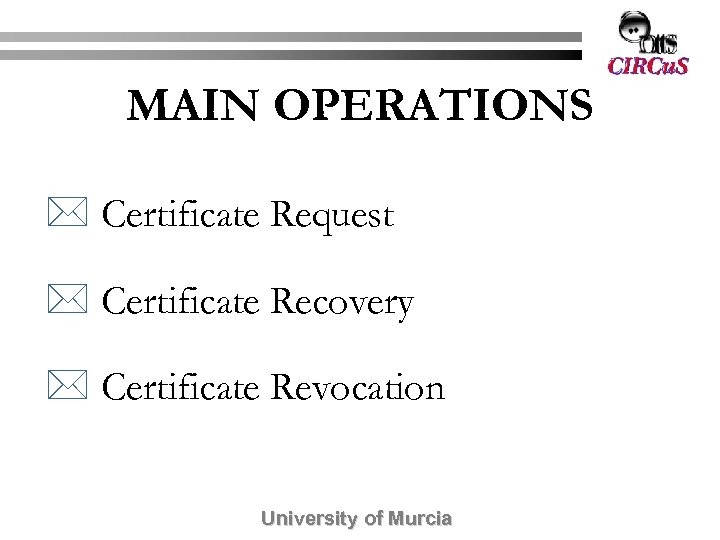 MAIN OPERATIONS * Certificate Request * Certificate Recovery * Certificate Revocation University of Murcia