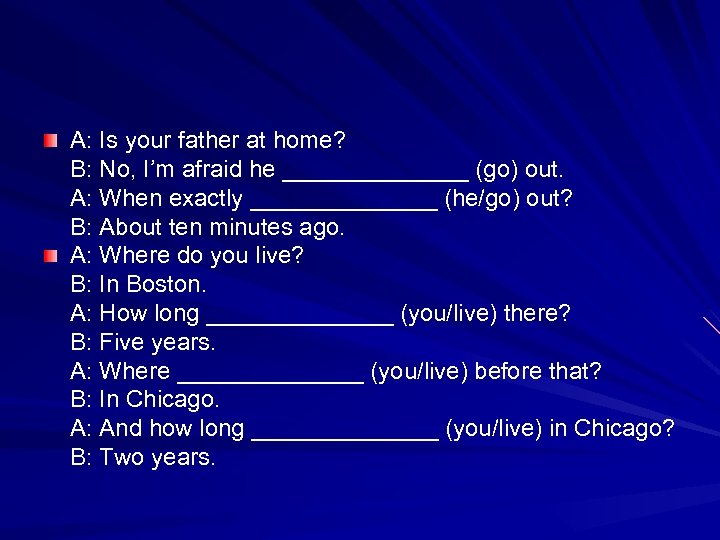 A: Is your father at home? B: No, I’m afraid he _______ (go) out.