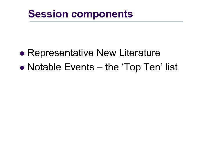 Session components Representative New Literature l Notable Events – the ‘Top Ten’ list l