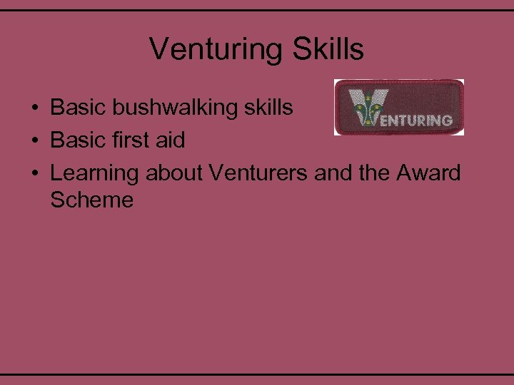 Venturing Skills • Basic bushwalking skills • Basic first aid • Learning about Venturers
