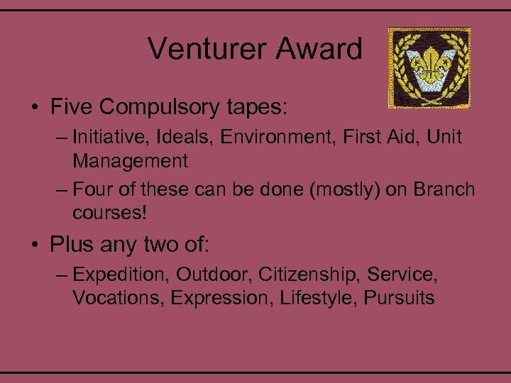 Venturer Award • Five Compulsory tapes: – Initiative, Ideals, Environment, First Aid, Unit Management