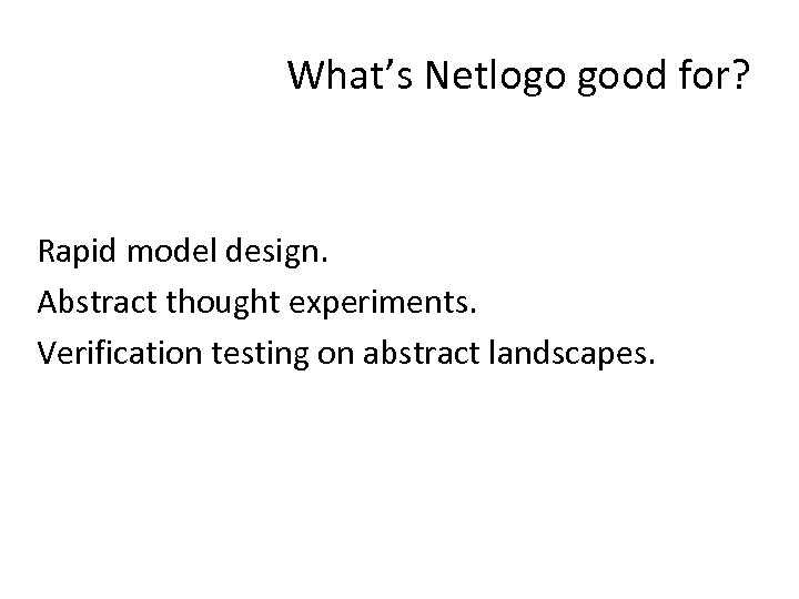 What’s Netlogo good for? Rapid model design. Abstract thought experiments. Verification testing on abstract