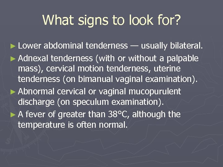 What signs to look for? ► Lower abdominal tenderness — usually bilateral. ► Adnexal