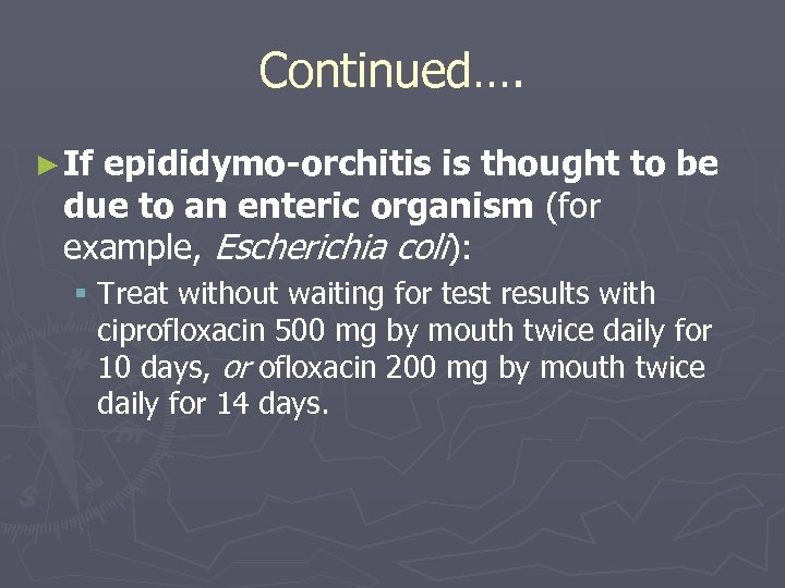 Continued…. ► If epididymo-orchitis is thought to be due to an enteric organism (for