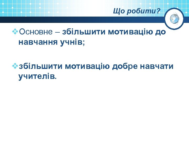 Що робити? v. Основне – збільшити мотивацію до навчання учнів; vзбільшити мотивацію добре навчати