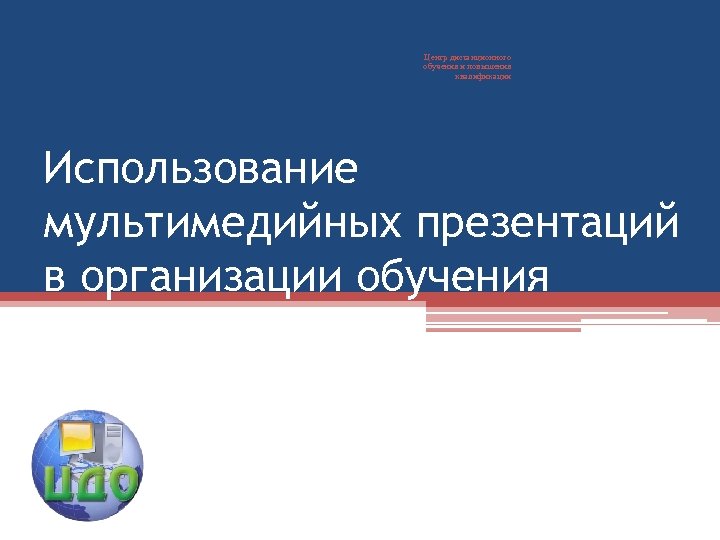 Центр дистанционного обучения и повышения квалификации Использование мультимедийных презентаций в организации обучения 