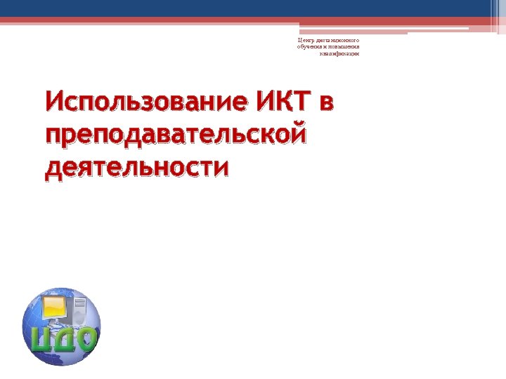 Центр дистанционного обучения и повышения квалификации Использование ИКТ в преподавательской деятельности 