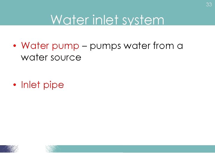 33 Water inlet system • Water pump – pumps water from a water source