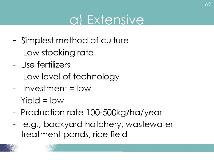 62 a) Extensive - Simplest method of culture - Low stocking rate Use fertilizers