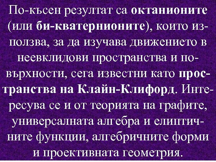 По-късен резултат са октанионите (или би-кватернионите), които използва, за да изучава движението в неевклидови