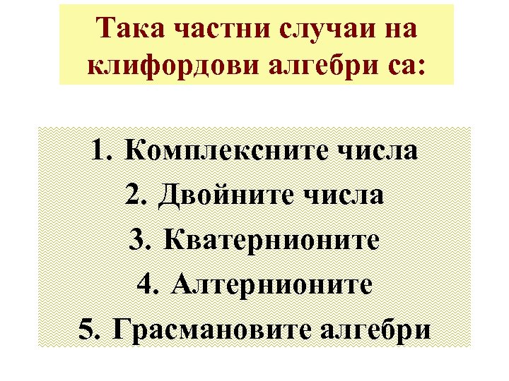 Така частни случаи на клифордови алгебри са: 1. Комплексните числа 2. Двойните числа 3.
