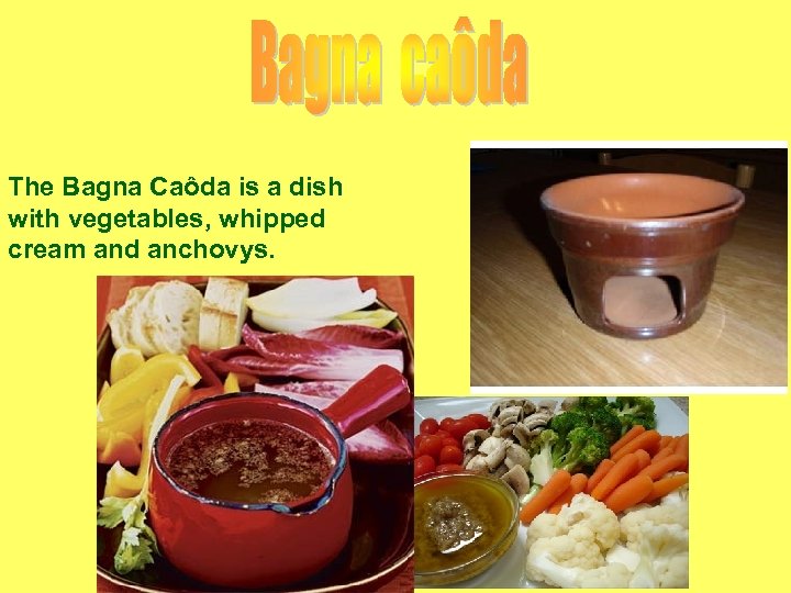 The Bagna Caôda is a dish with vegetables, whipped cream and anchovys. 