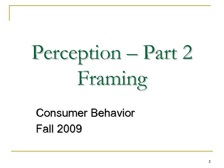 Perception – Part 2 Framing Consumer Behavior Fall 2009 2 
