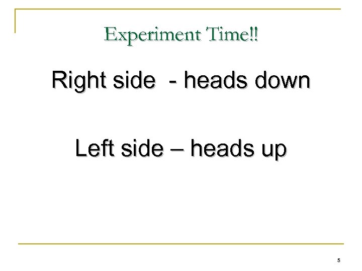 Experiment Time!! Right side - heads down Left side – heads up 5 