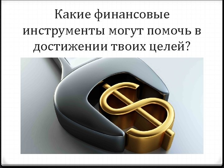 Какие финансовые инструменты могут помочь в достижении твоих целей? 